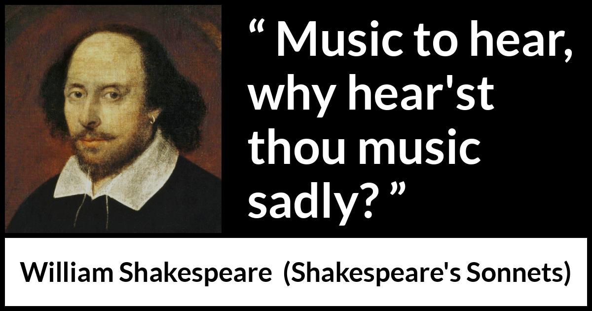 William Shakespeare quote about music from Shakespeare's Sonnets (1609) William Shakespeare quote about music from Shakespeare's Sonnets (1609) - Music to hear, why hear'st thou music sadly?