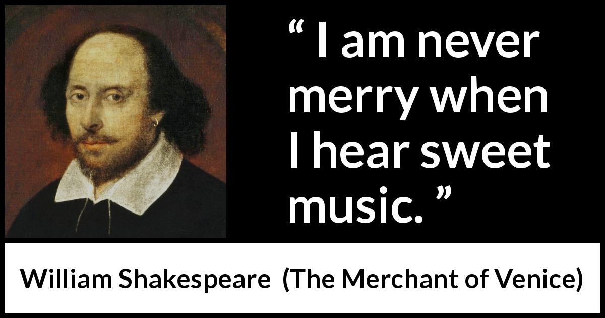 William Shakespeare quote about music from The Merchant of Venice - I am never merry when I hear sweet music.