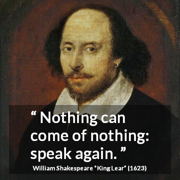 William Shakespeare quote about nothing from King Lear - Nothing can come of nothing: speak again.