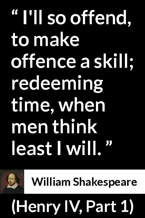 William Shakespeare quote about offence from Henry IV, Part 1 - I'll so offend, to make offence a skill; redeeming time, when men think least I will.