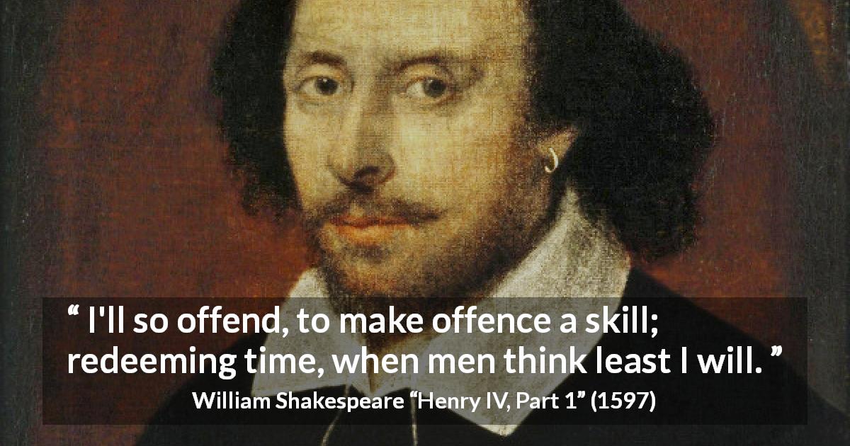 William Shakespeare quote about offence from Henry IV, Part 1 - I'll so offend, to make offence a skill; redeeming time, when men think least I will.