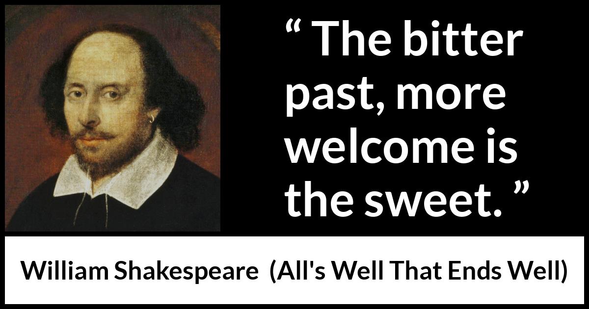William Shakespeare quote about past from All's Well That Ends Well (1623) William Shakespeare quote about past from All's Well That Ends Well (1623) - The bitter past, more welcome is the sweet.