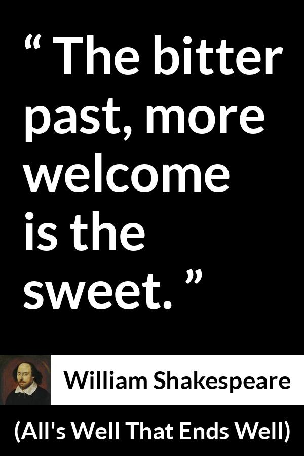 William Shakespeare quote about past from All's Well That Ends Well (1623) - The bitter past, more welcome is the sweet.