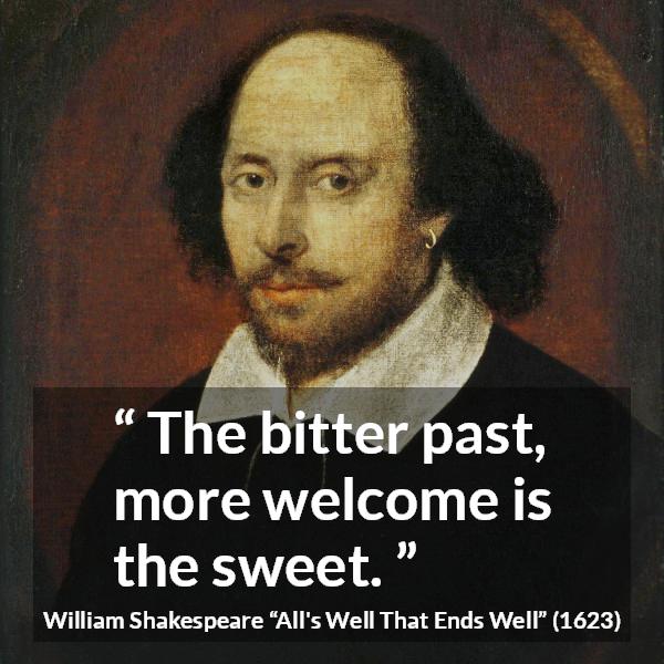 William Shakespeare quote about past from All's Well That Ends Well (1623) - The bitter past, more welcome is the sweet.