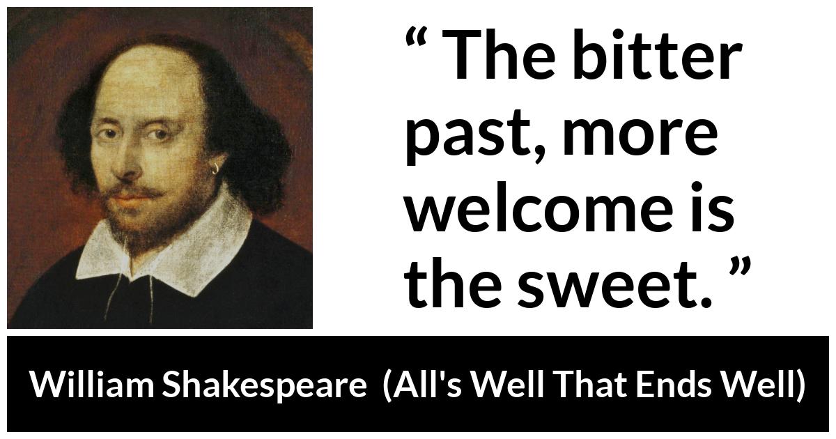 William Shakespeare quote about past from All's Well That Ends Well (1623) - The bitter past, more welcome is the sweet.