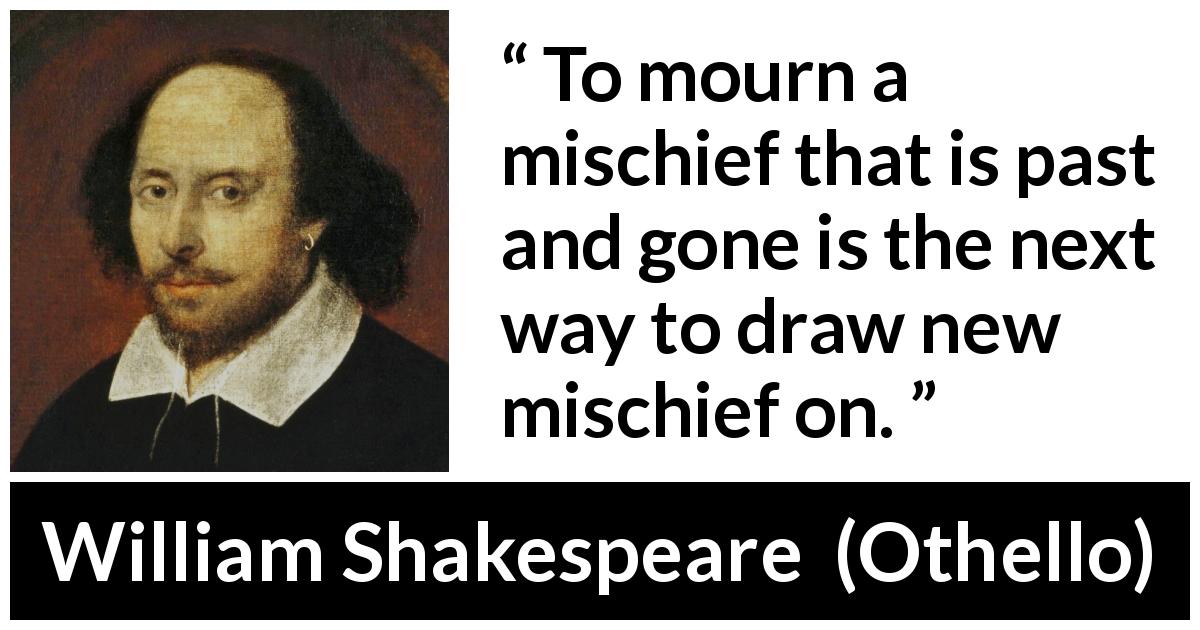 William Shakespeare quote about past from Othello - To mourn a mischief that is past and gone is the next way to draw new mischief on.