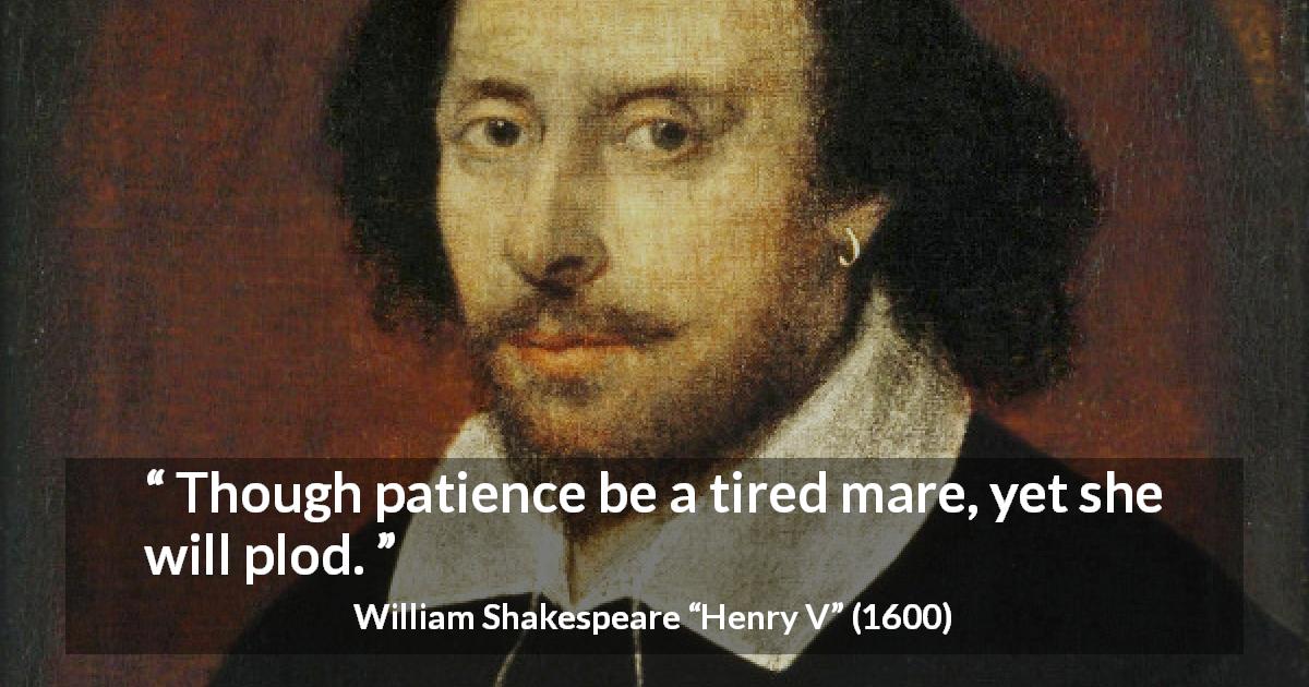 William Shakespeare quote about patience from Henry V - Though patience be a tired mare, yet she will plod.