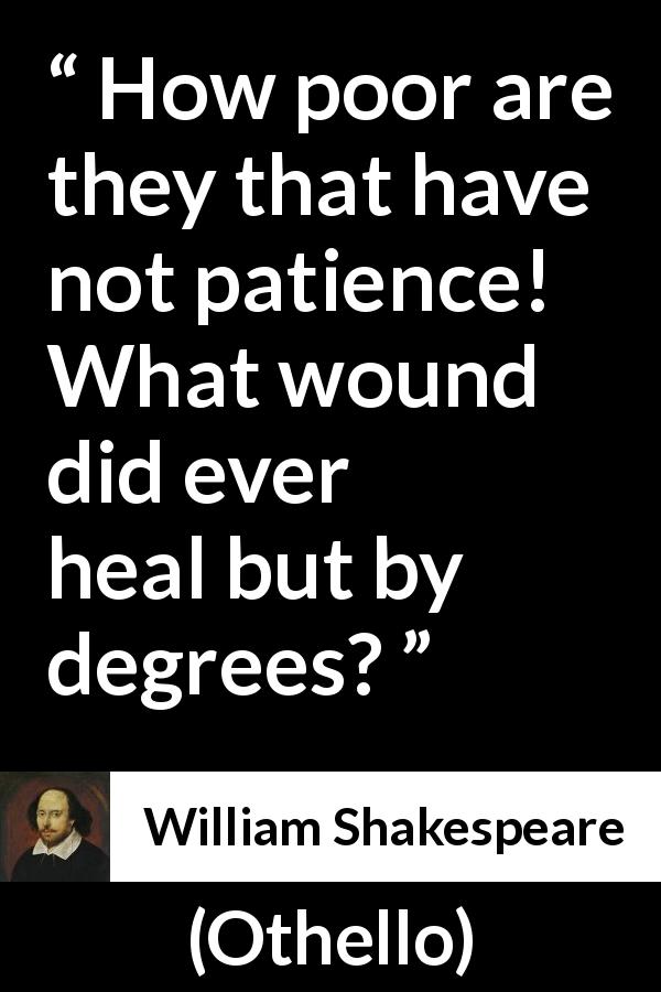 William Shakespeare quote about patience from Othello - How poor are they that have not patience! What wound did ever heal but by degrees?