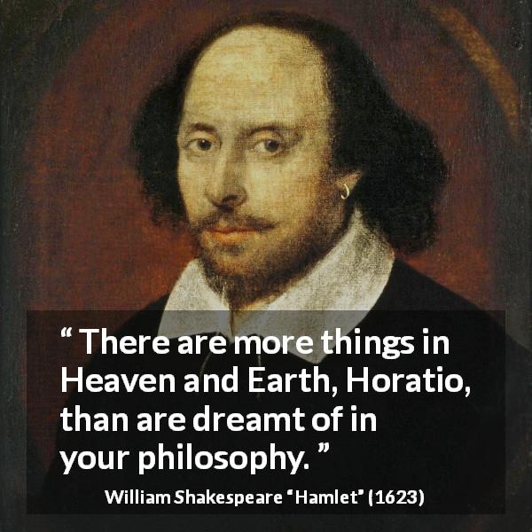 William Shakespeare quote about philosophy from Hamlet - There are more things in Heaven and Earth, Horatio, than are dreamt of in your philosophy.