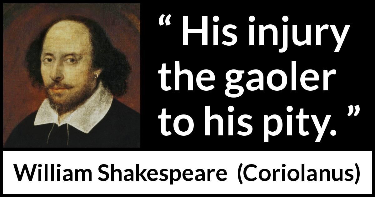 William Shakespeare quote about pity from Coriolanus - His injury the gaoler to his pity.