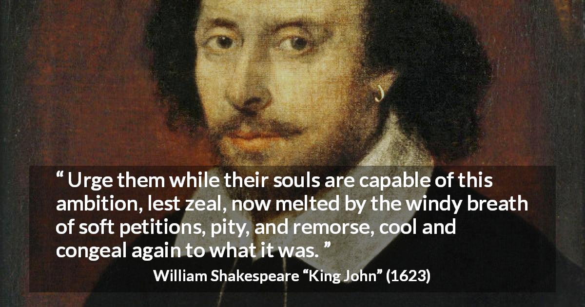 William Shakespeare quote about pity from King John - Urge them while their souls are capable of this ambition, lest zeal, now melted by the windy breath of soft petitions, pity, and remorse, cool and congeal again to what it was.