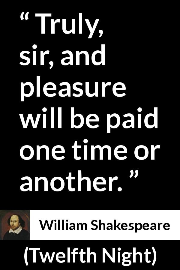 William Shakespeare quote about pleasure from Twelfth Night - Truly, sir, and pleasure will be paid one time or another.
