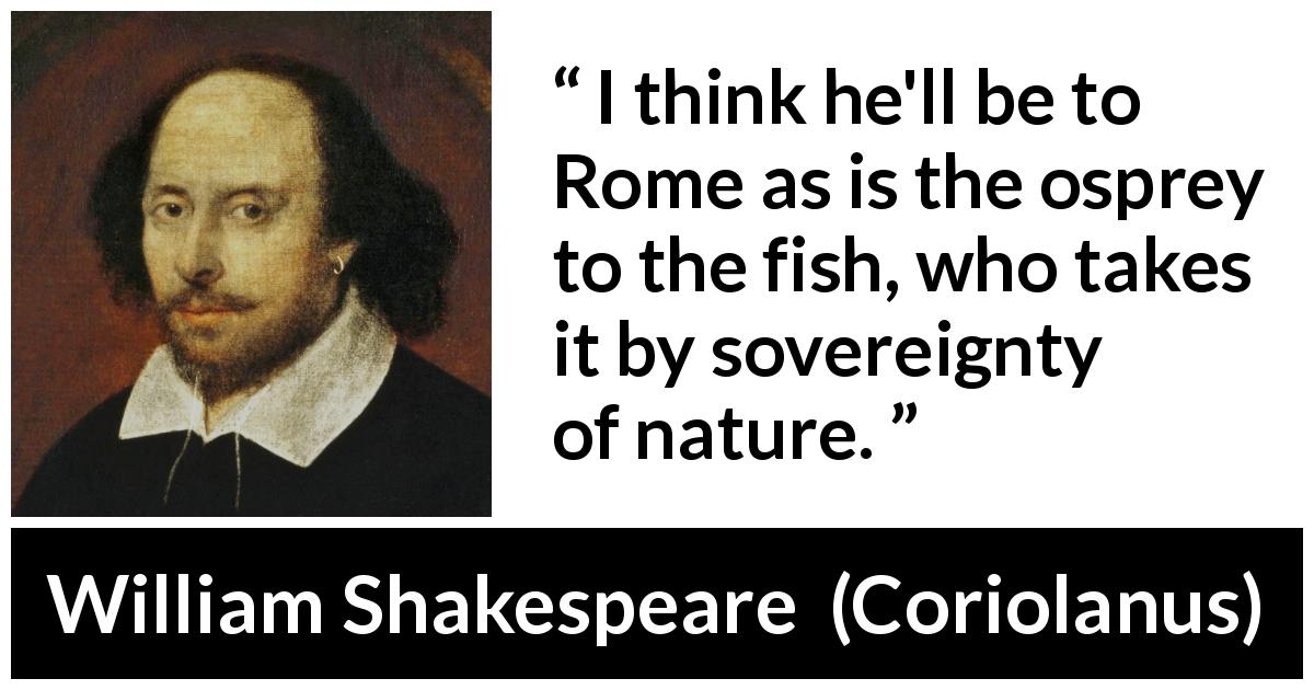 William Shakespeare quote about power from Coriolanus - I think he'll be to Rome as is the osprey to the fish, who takes it by sovereignty of nature.