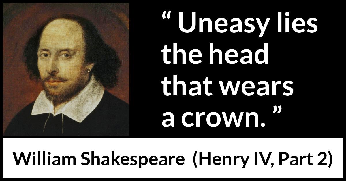 William Shakespeare quote about power from Henry IV, Part 2 (1600) William Shakespeare quote about power from Henry IV, Part 2 (1600) - Uneasy lies the head that wears a crown.