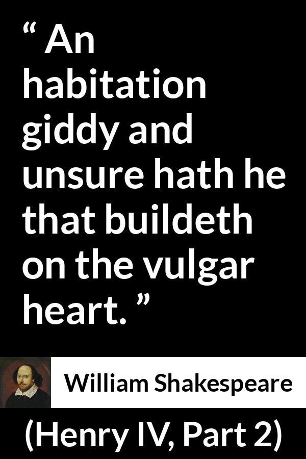 William Shakespeare quote about power from Henry IV, Part 2 (1600) - An habitation giddy and unsure hath he that buildeth on the vulgar heart.