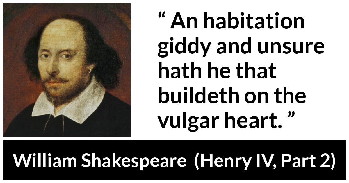 William Shakespeare quote about power from Henry IV, Part 2 (1600) - An habitation giddy and unsure hath he that buildeth on the vulgar heart.