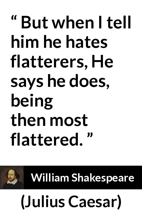 William Shakespeare quote about pride from Julius Caesar - But when I tell him he hates flatterers, He says he does, being then most flattered.