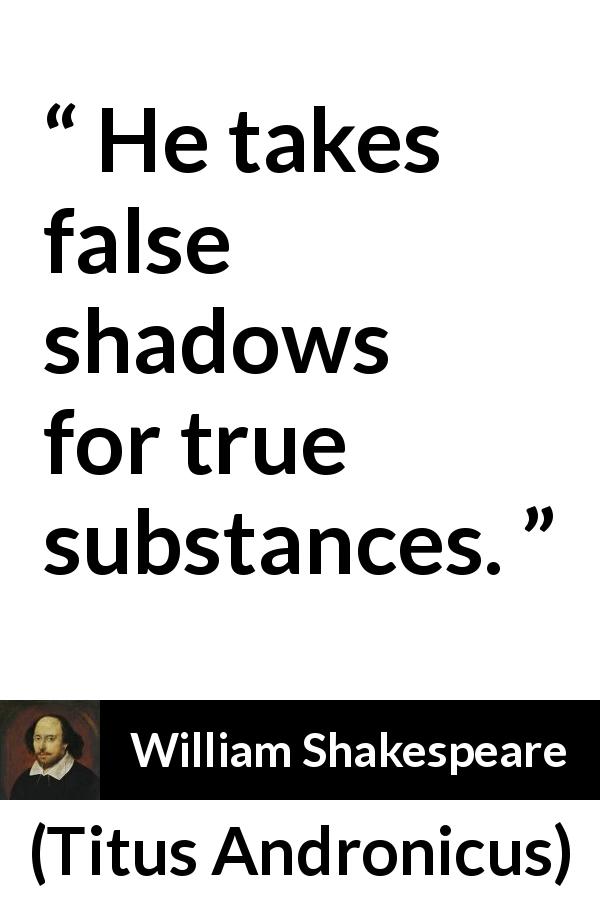 William Shakespeare quote about reality from Titus Andronicus - He takes false shadows for true substances.