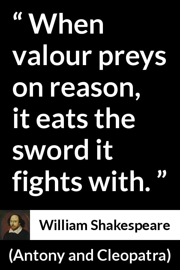 William Shakespeare quote about reason from Antony and Cleopatra - When valour preys on reason, it eats the sword it fights with.