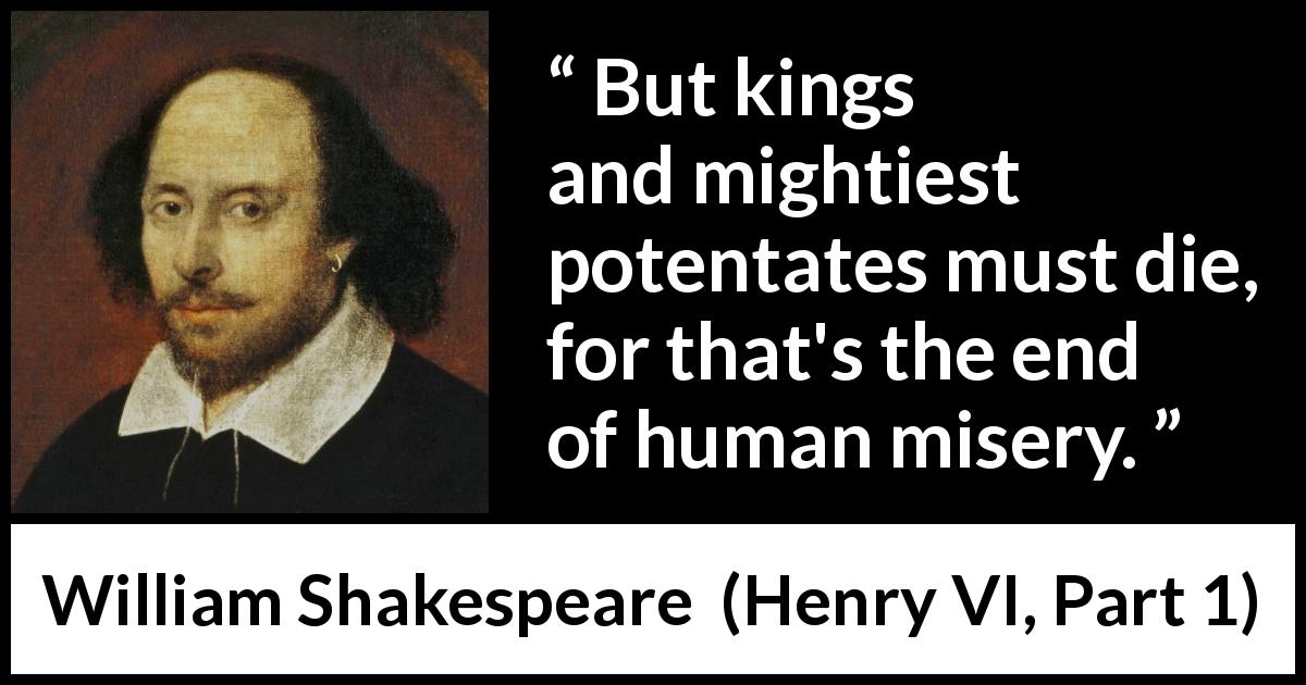 William Shakespeare quote about rebellion from Henry VI, Part 1 - But kings and mightiest potentates must die, for that's the end of human misery.