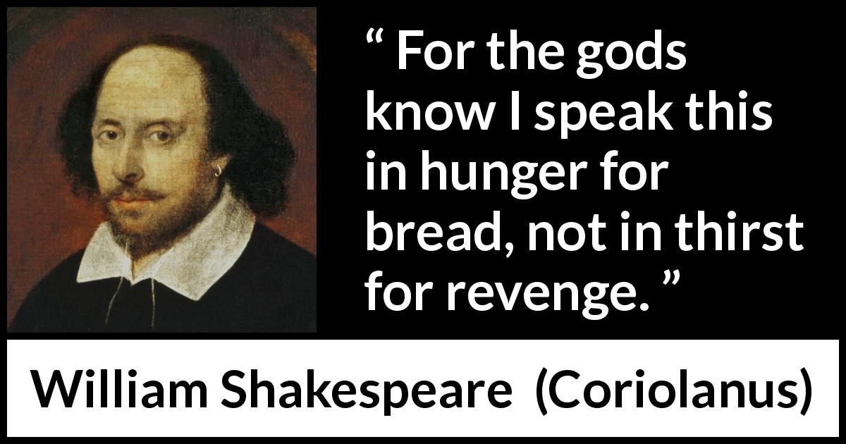 William Shakespeare quote about revenge from Coriolanus - For the gods know I speak this in hunger for bread, not in thirst for revenge.