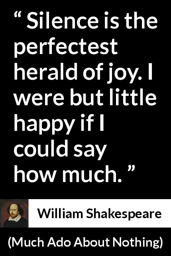 William Shakespeare quote about silence from Much Ado About Nothing - Silence is the perfectest herald of joy. I were but little happy if I could say how much.