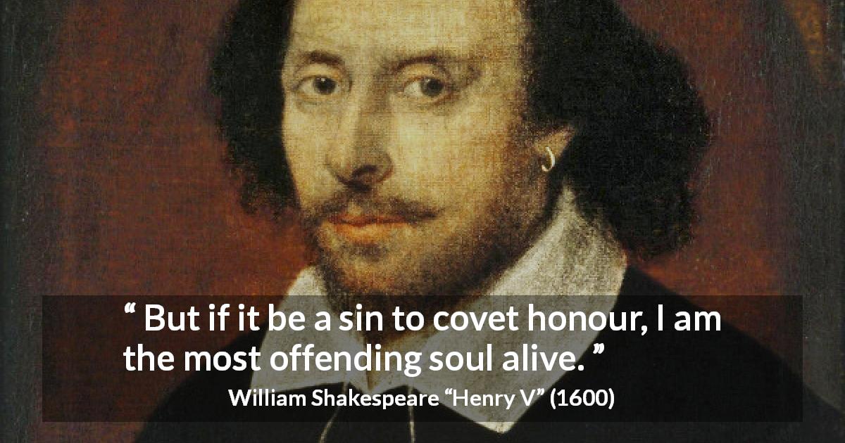 William Shakespeare quote about sin from Henry V - But if it be a sin to covet honour, I am the most offending soul alive.