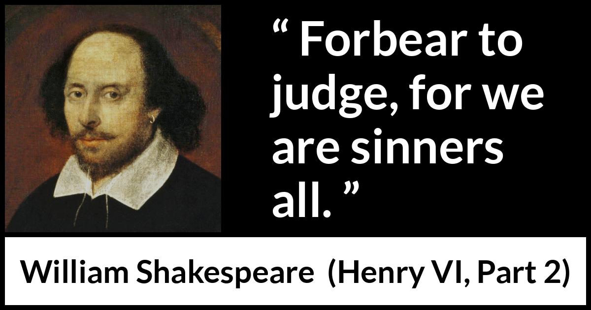 William Shakespeare quote about sin from Henry VI, Part 2 (1594) William Shakespeare quote about sin from Henry VI, Part 2 (1594) - Forbear to judge, for we are sinners all.