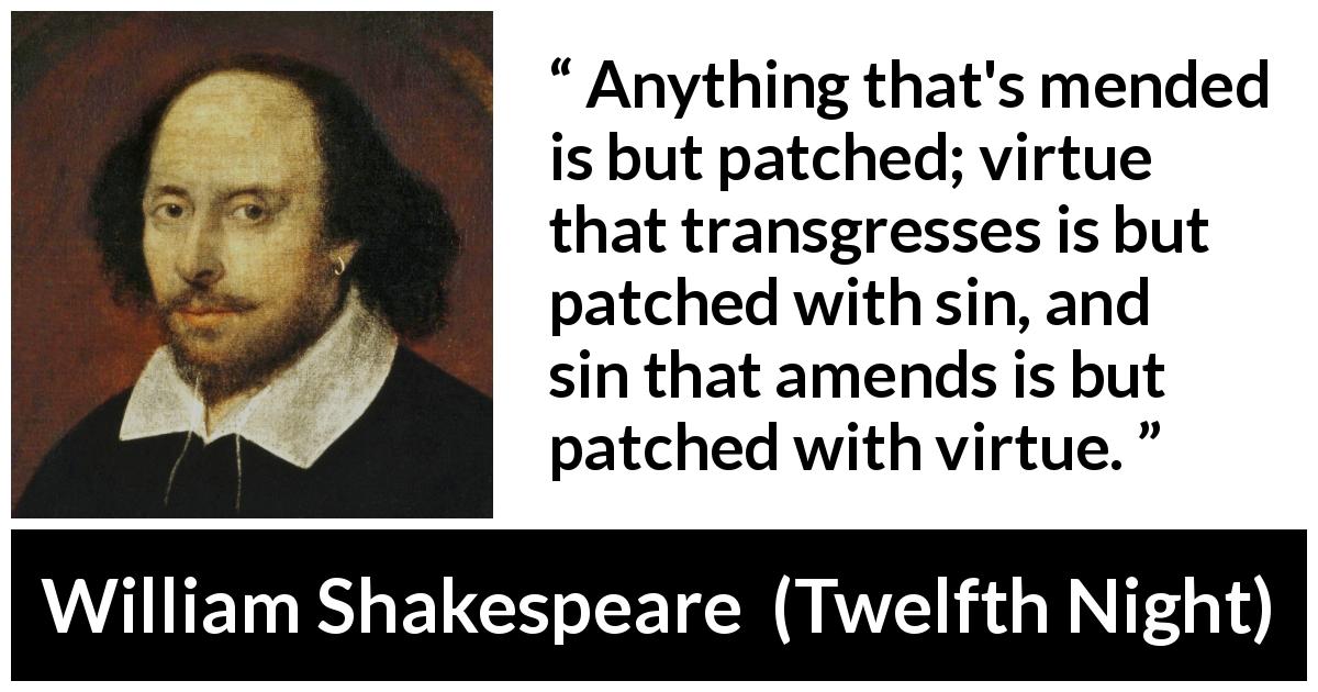 William Shakespeare quote about sin from Twelfth Night - Anything that's mended is but patched; virtue that transgresses is but patched with sin, and sin that amends is but patched with virtue.