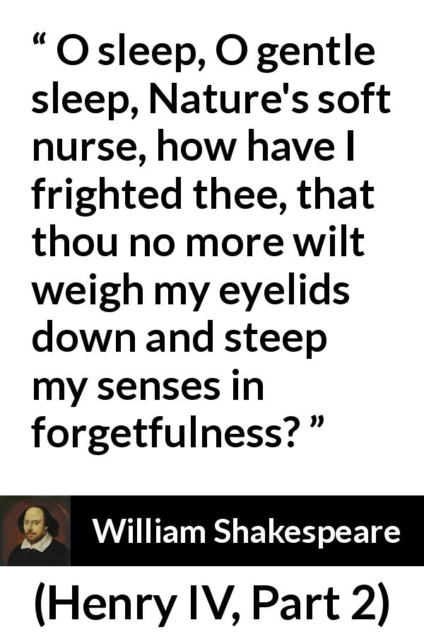William Shakespeare quote about sleep from Henry IV, Part 2 - O sleep, O gentle sleep, Nature's soft nurse, how have I frighted thee, that thou no more wilt weigh my eyelids down and steep my senses in forgetfulness?