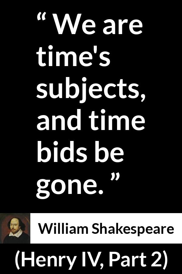 William Shakespeare quote about time from Henry IV, Part 2 (1600) - We are time's subjects, and time bids be gone.