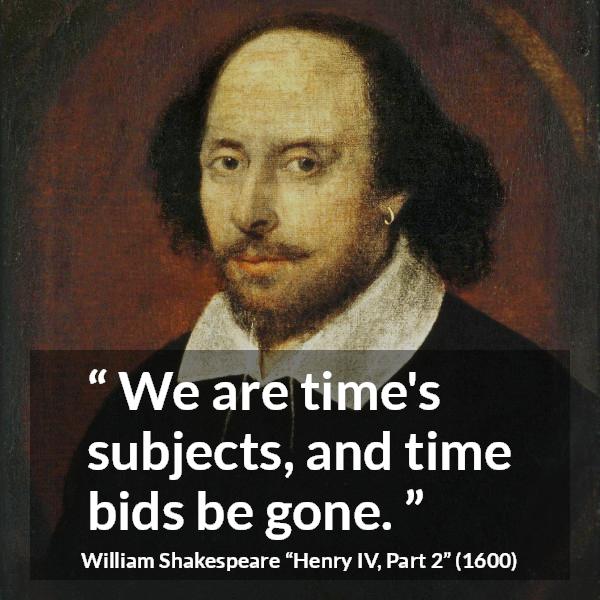 William Shakespeare quote about time from Henry IV, Part 2 (1600) - We are time's subjects, and time bids be gone.