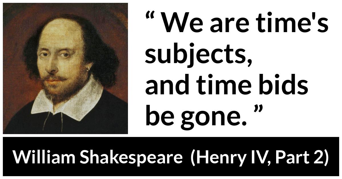 William Shakespeare quote about time from Henry IV, Part 2 (1600) - We are time's subjects, and time bids be gone.