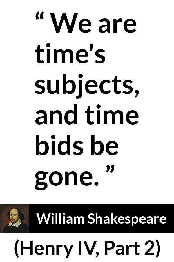 William Shakespeare quote about time from Henry IV, Part 2 (1600) - We are time's subjects, and time bids be gone.