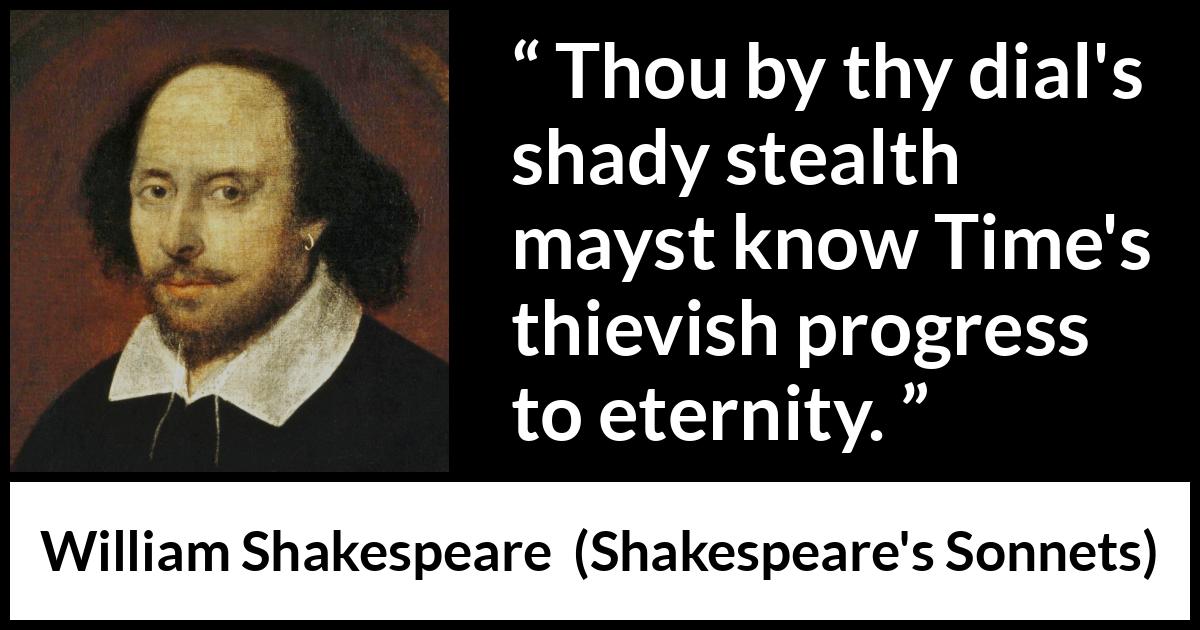 William Shakespeare quote about time from Shakespeare's Sonnets (1609) William Shakespeare quote about time from Shakespeare's Sonnets (1609) - Thou by thy dial's shady stealth mayst know Time's thievish progress to eternity.