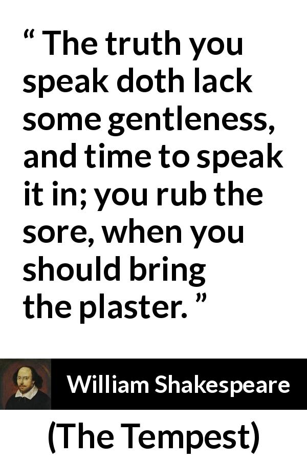 William Shakespeare quote about truth from The Tempest - The truth you speak doth lack some gentleness, and time to speak it in; you rub the sore, when you should bring the plaster.