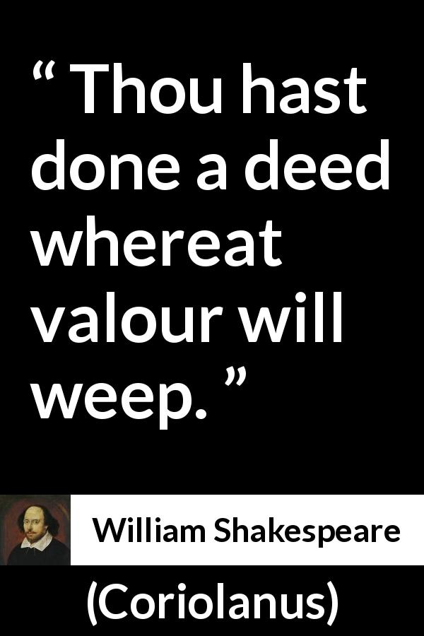 William Shakespeare quote about valour from Coriolanus - Thou hast done a deed whereat valour will weep.