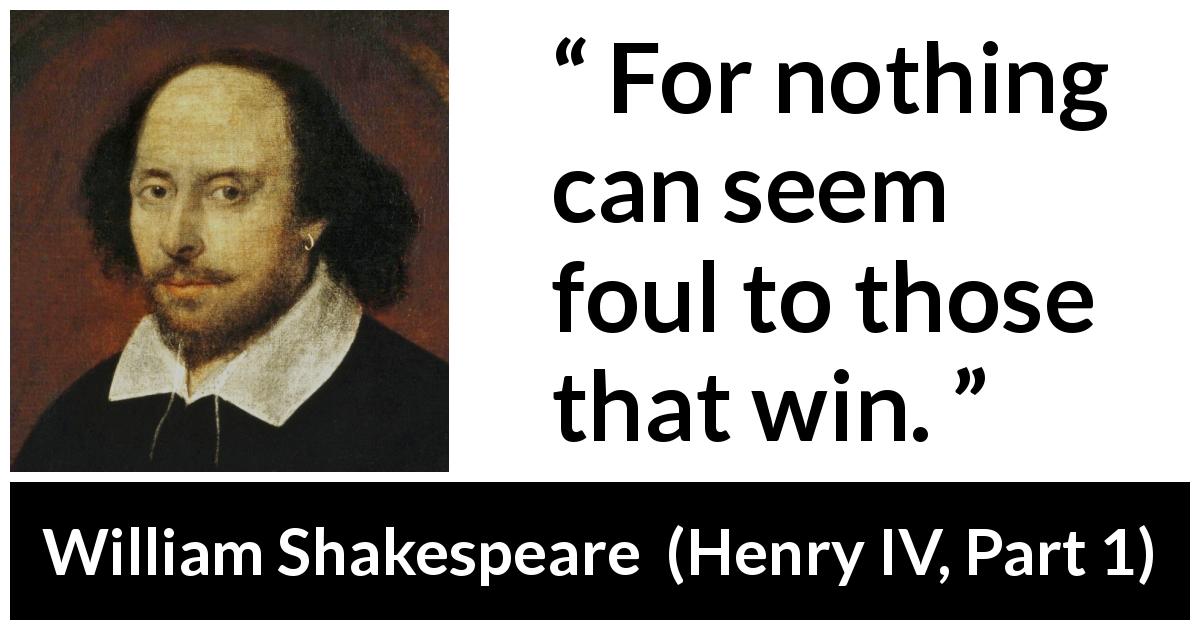 William Shakespeare quote about victory from Henry IV, Part 1 - For nothing can seem foul to those that win.