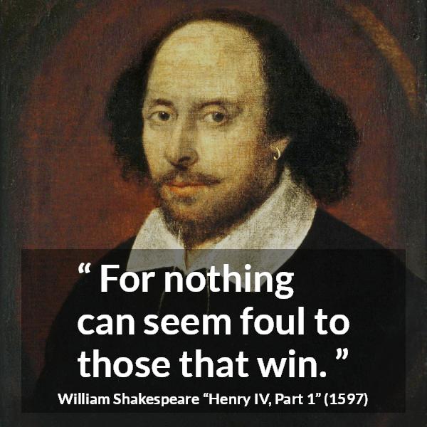 William Shakespeare quote about victory from Henry IV, Part 1 (1597) - For nothing can seem foul to those that win.
