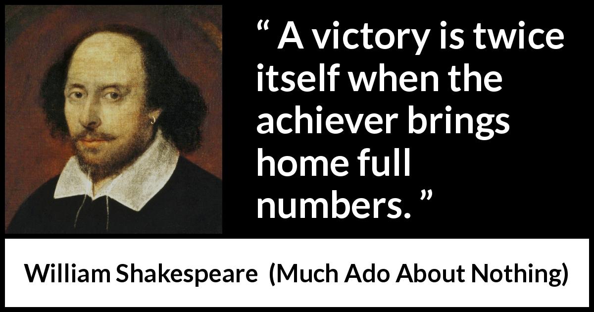 William Shakespeare quote about victory from Much Ado About Nothing - A victory is twice itself when the achiever brings home full numbers.