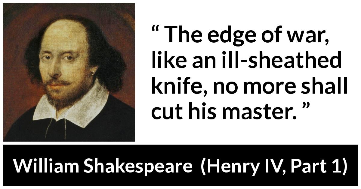William Shakespeare quote about war from Henry IV, Part 1 - The edge of war, like an ill-sheathed knife, no more shall cut his master.