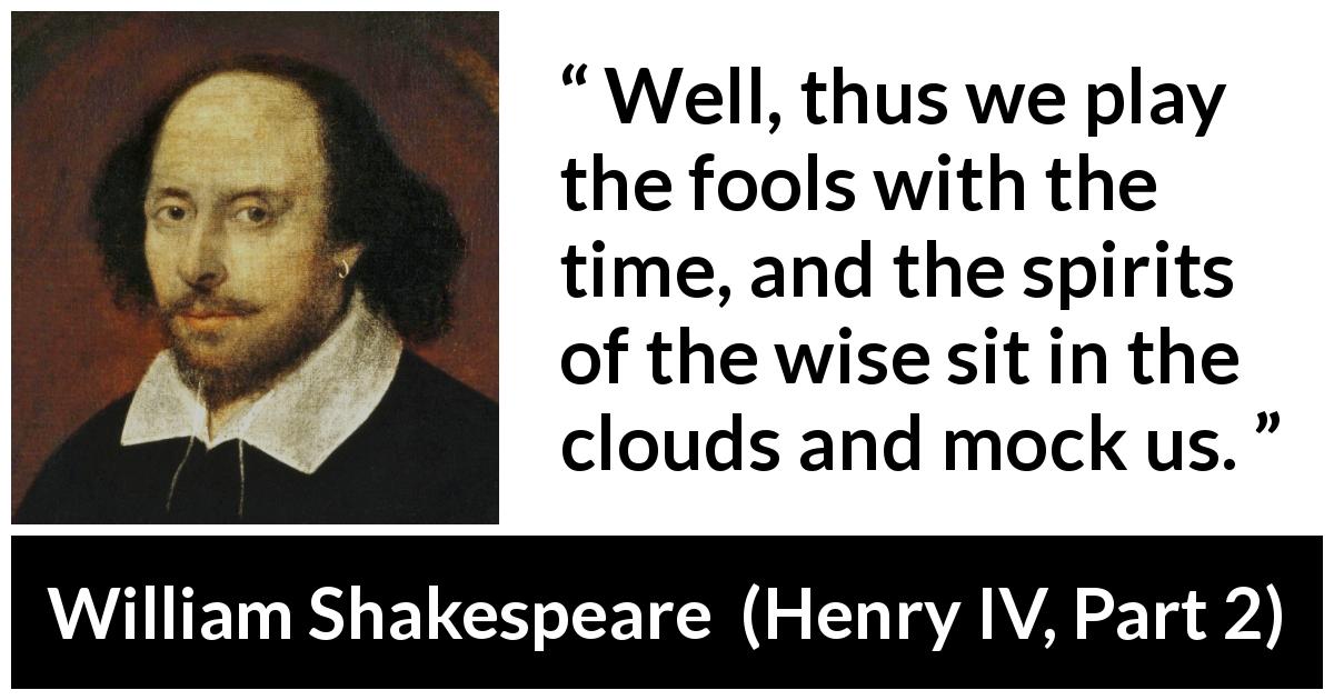 William Shakespeare quote about wisdom from Henry IV, Part 2 - Well, thus we play the fools with the time, and the spirits of the wise sit in the clouds and mock us.