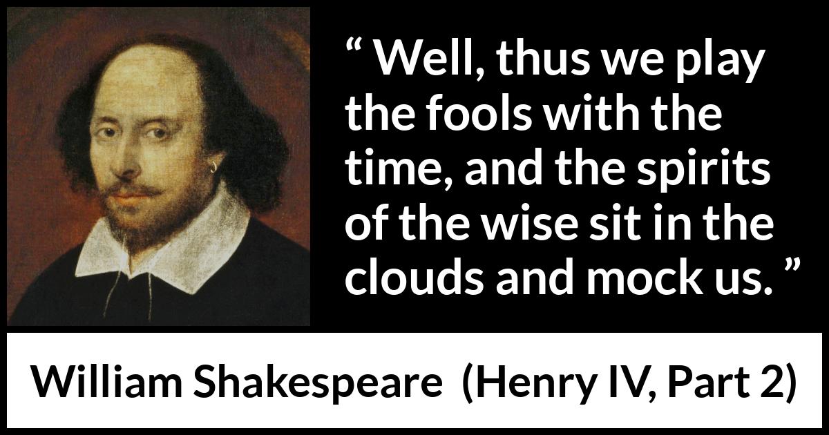 William Shakespeare quote about wisdom from Henry IV, Part 2 (1600) William Shakespeare quote about wisdom from Henry IV, Part 2 (1600) - Well, thus we play the fools with the time, and the spirits of the wise sit in the clouds and mock us.