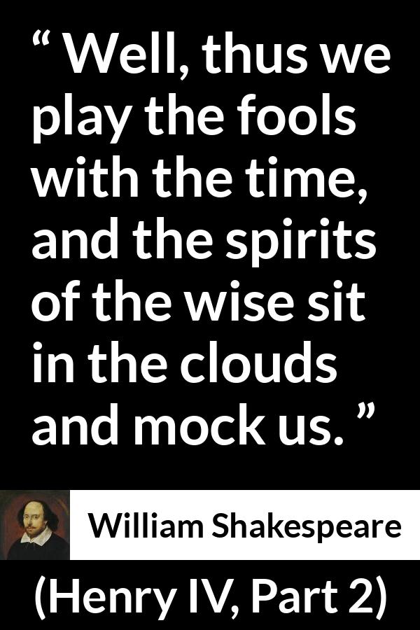 William Shakespeare quote about wisdom from Henry IV, Part 2 (1600) - Well, thus we play the fools with the time, and the spirits of the wise sit in the clouds and mock us.
