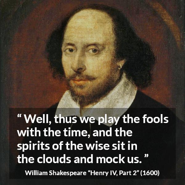 William Shakespeare quote about wisdom from Henry IV, Part 2 (1600) - Well, thus we play the fools with the time, and the spirits of the wise sit in the clouds and mock us.