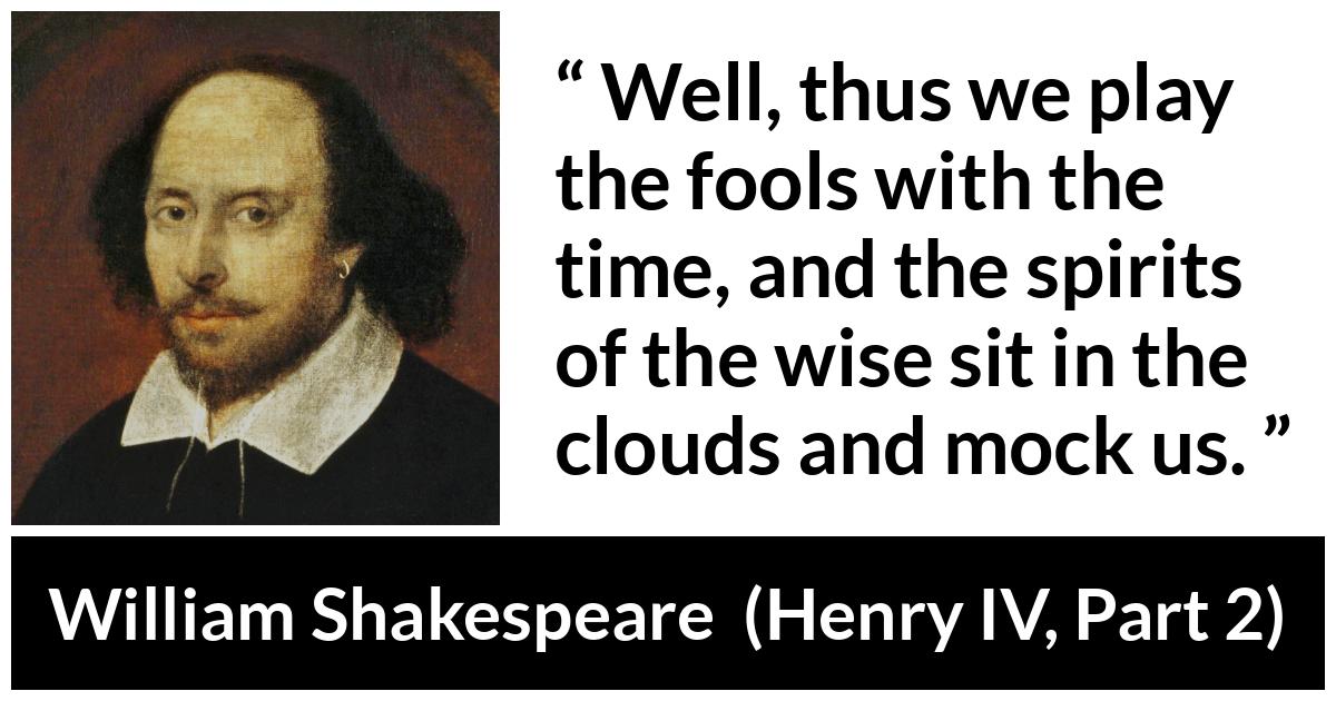 William Shakespeare quote about wisdom from Henry IV, Part 2 (1600) - Well, thus we play the fools with the time, and the spirits of the wise sit in the clouds and mock us.