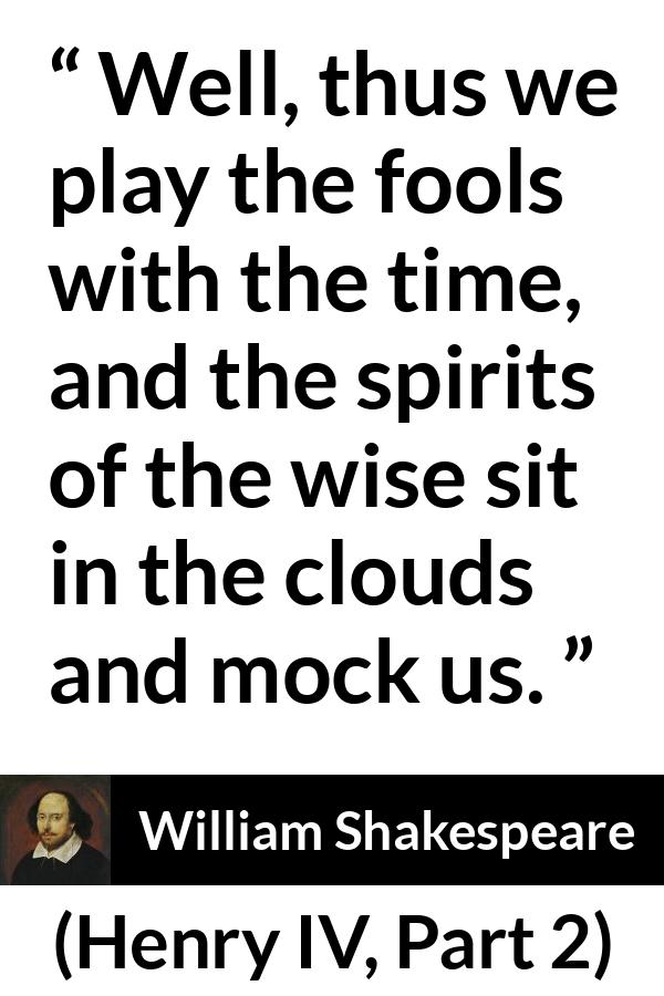 William Shakespeare quote about wisdom from Henry IV, Part 2 (1600) - Well, thus we play the fools with the time, and the spirits of the wise sit in the clouds and mock us.
