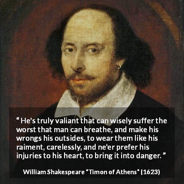 William Shakespeare quote about wisdom from Timon of Athens - He's truly valiant that can wisely suffer the worst that man can breathe, and make his wrongs his outsides, to wear them like his raiment, carelessly, and ne'er prefer his injuries to his heart, to bring it into danger.