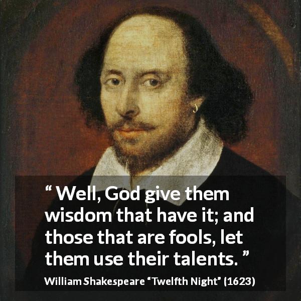William Shakespeare quote about wisdom from Twelfth Night - Well, God give them wisdom that have it; and those that are fools, let them use their talents.