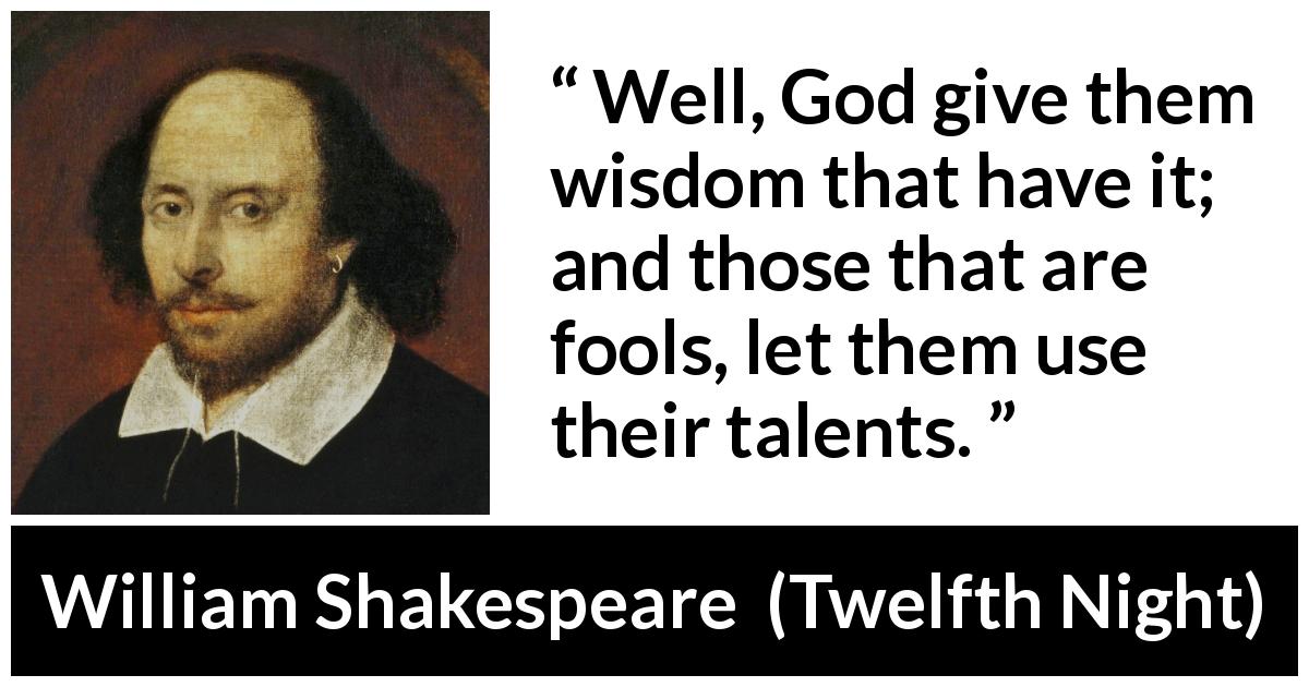 William Shakespeare quote about wisdom from Twelfth Night - Well, God give them wisdom that have it; and those that are fools, let them use their talents.